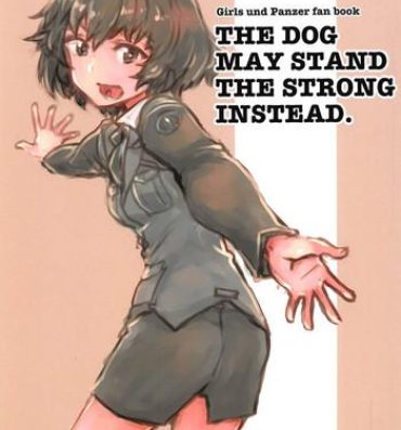 Esposa THE DOG MAY STAND THE STRONG INSTEAD- Girls und panzer hentai Bareback